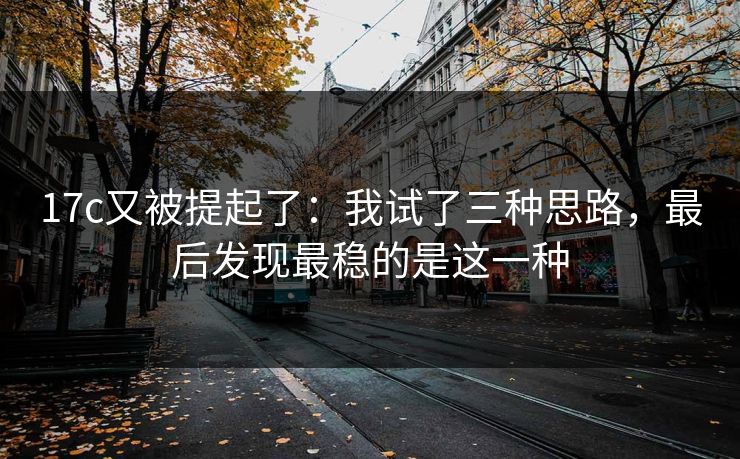 17c又被提起了:我试了三种思路,最后发现最稳的是这一种 17c又被提起了:我试了三种思路,最后发现最稳的是这一种