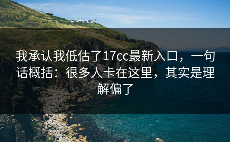 我承认我低估了17cc最新入口,一句话概括:很多人卡在这里,其实是理解偏了 我承认我低估了17cc最新入口,一句话概括:很多人卡在这里,其实是理解偏了