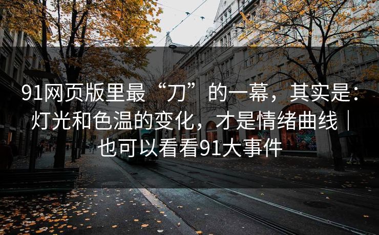 91网页版里最“刀”的一幕，其实是：灯光和色温的变化，才是情绪曲线｜也可以看看91大事件