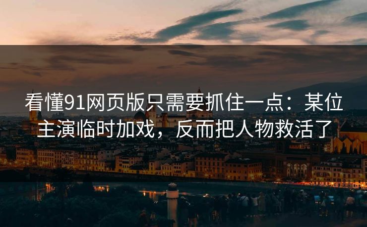 看懂91网页版只需要抓住一点:某位主演临时加戏,反而把人物救活了 看懂91网页版只需要抓住一点:某位主演临时加戏,反而把人物救活了