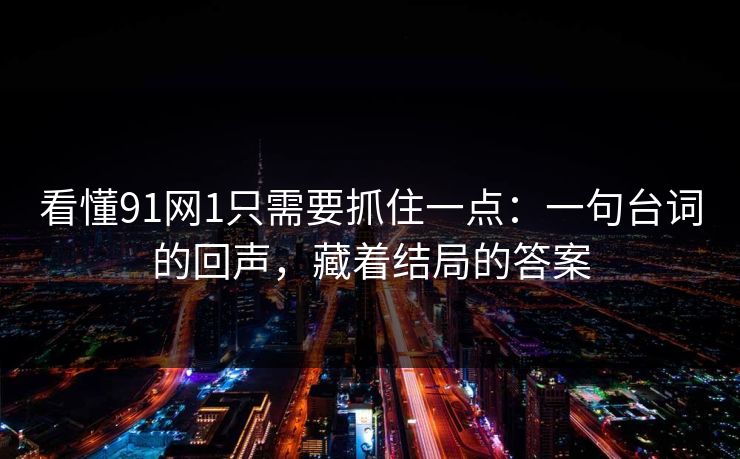 看懂91网1只需要抓住一点:一句台词的回声,藏着结局的答案 看懂91网1只需要抓住一点:一句台词的回声,藏着结局的答案