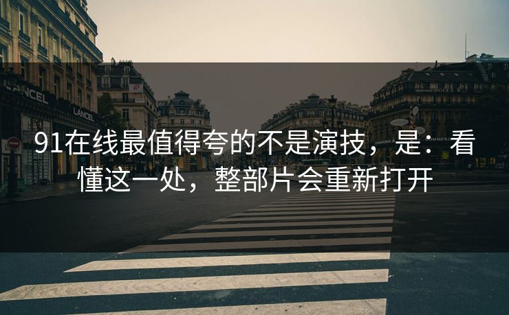 91在线最值得夸的不是演技,是:看懂这一处,整部片会重新打开 91在线最值得夸的不是演技,是:看懂这一处,整部片会重新打开