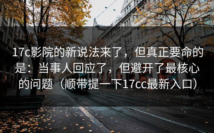 17c影院的新说法来了,但真正要命的是:当事人回应了,但避开了最核心的问题(顺带提一下17cc最新入口) 17c影院的新说法来了,但真正要命的是:当事人回应了,但避开了最核心的问题(顺带提一下17cc最新入口)
