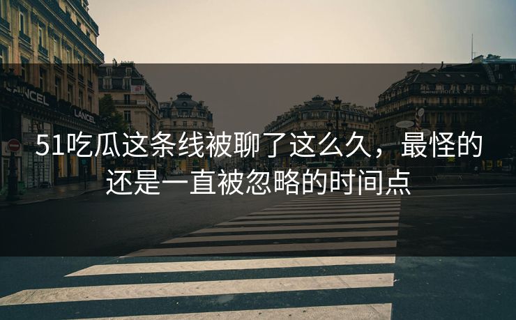 51吃瓜这条线被聊了这么久,最怪的还是一直被忽略的时间点 51吃瓜这条线被聊了这么久,最怪的还是一直被忽略的时间点