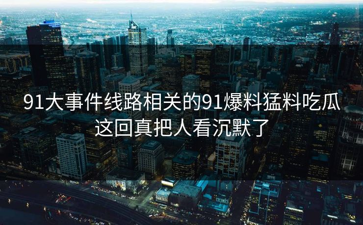 91大事件线路相关的91爆料猛料吃瓜这回真把人看沉默了