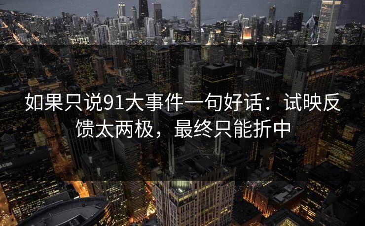 如果只说91大事件一句好话：试映反馈太两极，最终只能折中