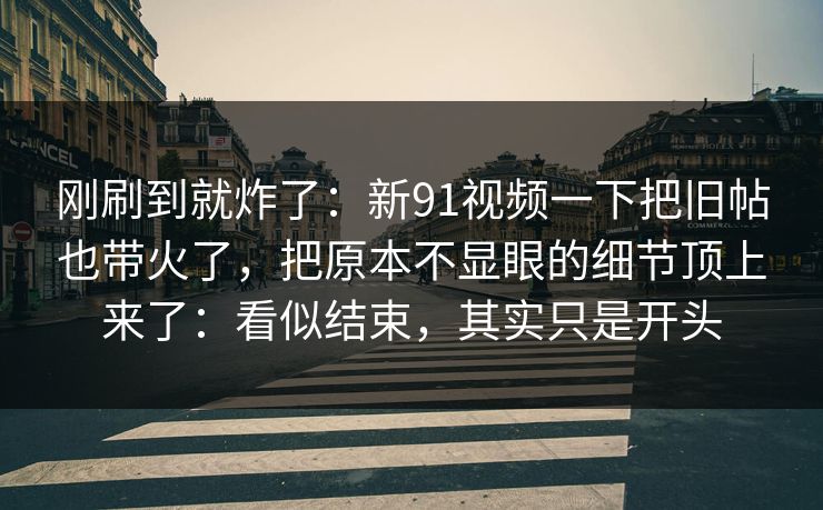 刚刷到就炸了:新91视频一下把旧帖也带火了,把原本不显眼的细节顶上来了:看似结束,其实只是开头 刚刷到就炸了:新91视频一下把旧帖也带火了,把原本不显眼的细节顶上来了:看似结束,其实只是开头