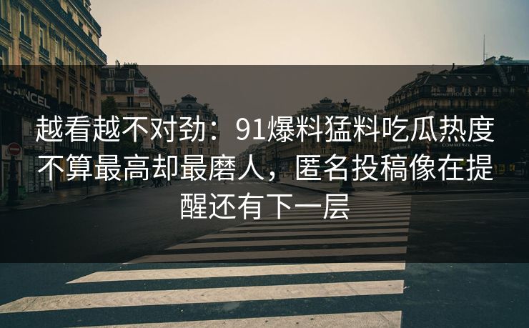 越看越不对劲:91爆料猛料吃瓜热度不算最高却最磨人,匿名投稿像在提醒还有下一层 越看越不对劲:91爆料猛料吃瓜热度不算最高却最磨人,匿名投稿像在提醒还有下一层