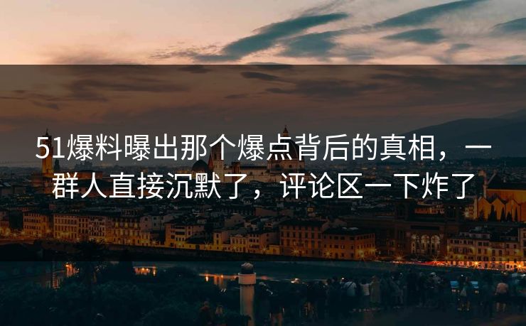 51爆料曝出那个爆点背后的真相,一群人直接沉默了,评论区一下炸了 51爆料曝出那个爆点背后的真相,一群人直接沉默了,评论区一下炸了