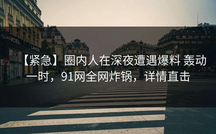 【紧急】圈内人在深夜遭遇爆料 轰动一时,91网全网炸锅,详情直击 【紧急】圈内人在深夜遭遇爆料 轰动一时,91网全网炸锅,详情直击