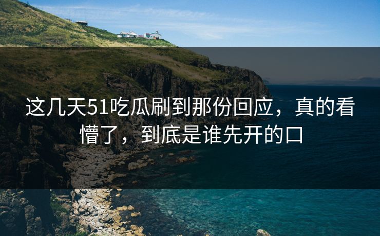 这几天51吃瓜刷到那份回应,真的看懵了,到底是谁先开的口 这几天51吃瓜刷到那份回应,真的看懵了,到底是谁先开的口